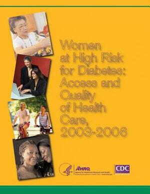 Women at High Risk for Diabetes: Access and Quality of Health Care, 2003-2006 by Agency for Healthcare Resea And Quality, Centers for Disease Cont And Prevention, U. Human Services