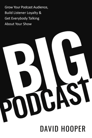 Big Podcast – How To Grow Your Podcast Audience, Build Listener Loyalty, and Get Everybody Talking About Your Show by David Hooper