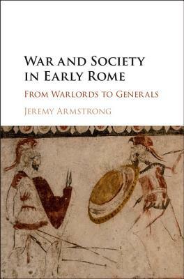War and Society in Early Rome: From Warlords to Generals by Jeremy Armstrong