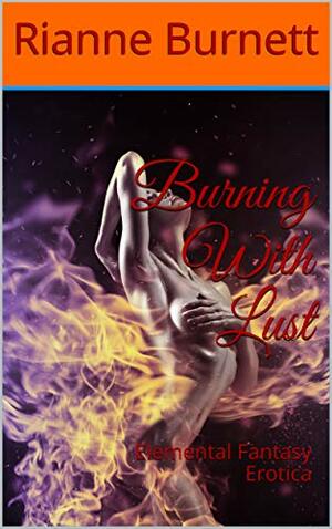 Burning With Lust: Elemental Fantasy Erotica by Rianne Burnett