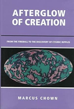 Afterglow of Creation: From the Fireball to the Discovery of Cosmic Ripples by Marcus Chown