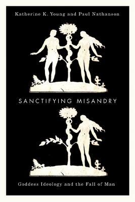 Sanctifying Misandry: Goddess Ideology and the Fall of Man by Katherine K. Young, Paul Nathanson