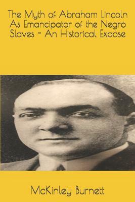 The Myth of Abraham Lincoln As Emancipator of the Negro Slaves - An Historical Expose by McKinley Burnett, Marquis Burnett