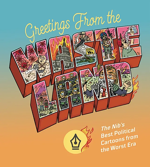 Greetings from the Wasteland: The Nib's Best Political Cartoons from the Worst Era by Eli Valley, Mark Kaufman, Alex Norris, Pia Guerra, Lauren Weinstein, Delta Vasquez, Matt Bors, Matt Lubchansky, Ann Telnaes, Berry Deutsch, KC Green, Peter Kuper, Charis JB, Chelsea Saunders, Meghan Lands, Ben Passmore, Jon Rosenberg, Gemma Correll, Keith Knight, Brian McFadden, Ward Sutton, Michael Kupperman, Niccolo Pizarro, Emily Flake, Megs Wolf, Kendra Wells, Tom Tomorrow, Jen Sorensen, Terry LaBan, Maki Naro, Kasia Babis, Ruben Bolling, Julia Bernhard, John Martz, Nomi Kane, Erland Sandoy, Joey Alison Sayers