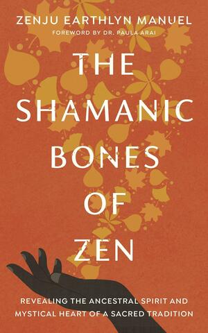 The Shamanic Bones of Zen: Revealing the Ancestral Spirit and Mystical Heart of a Sacred Tradition by Zenju Earthlyn Manuel, Paula Arai