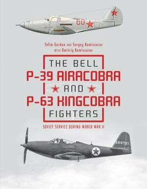 The Bell P-39 Airacobra and P-63 Kingcobra Fighters: Soviet Service During World War II by Dmitriy Komissarov, Yefim Gordon, Sergey Komissarov