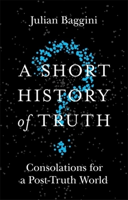 A Short History of Truth: Consolations for a Post-Truth World by Julian Baggini
