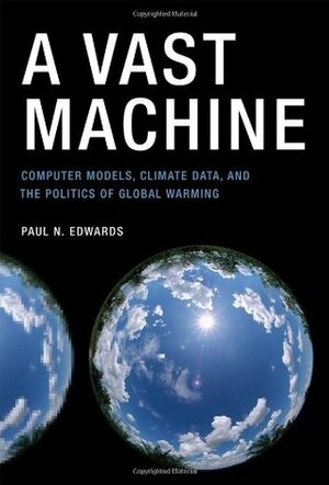 A Vast Machine: Computer Models, Climate Data, and the Politics of Global Warming by Paul N. Edwards