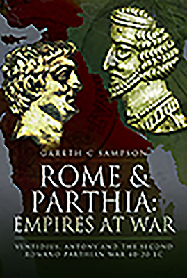 Rome and Parthia: Empires at War: Ventidius, Antony and the Second Romano-Parthian War, 40-20 BC by Gareth C. Sampson