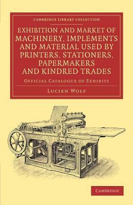Exhibition and Market of Machinery, Implements and Material Used by Printers, Stationers, Papermakers and Kindred Trades: Official Catalogue of Exhibi by Lucien Wolf