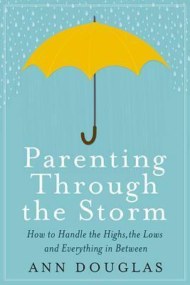 Parenting Through the Storm: How to Handle the Highs, the Lows, and Everything In Between by Ann Douglas