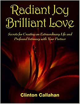 Radiant Joy Brilliant Love: Secrets for Creating an Extraordinary Life and Profound Intimacy with Your Partner by Clinton Callahan