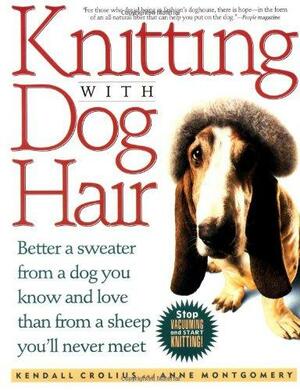 Knitting With Dog Hair: Better A Sweater From A Dog You Know and Love Than From A Sheep You'll Never Meet by Anne Black Montgomery, Kendall Crolius