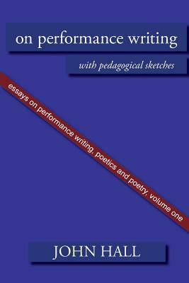 Essays on Performance Writing, Poetics and Poetry, Vol. 1: On Performance Writing by John Hall