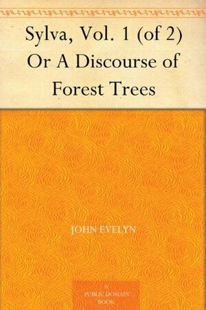 Sylva, Vol. 1 (of 2) Or A Discourse of Forest Trees by John Evelyn