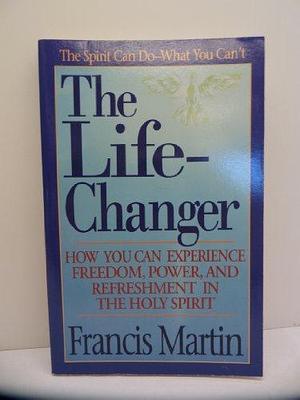 The Life-changer: How You Can Experience Freedom, Power, and Refreshment in the Holy Spirit by Francis Martin