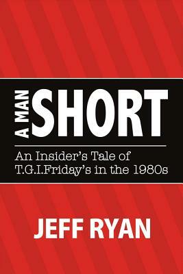 A Man Short "an Insider's Tale of T.G.I. Fridays in the 1980s" by Jeff Ryan