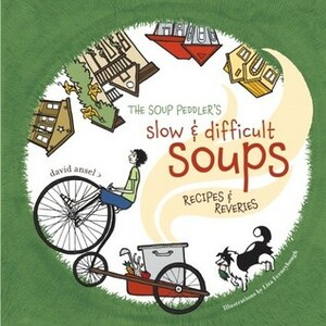 The Soup Peddler's Slow and Difficult Soups: Recipes and Reveries by David Ansel