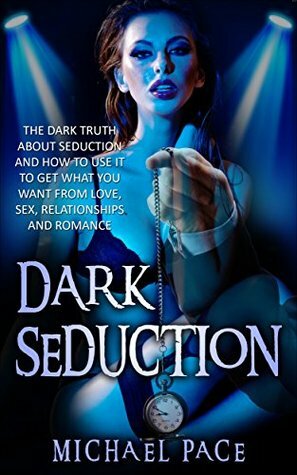 Dark Seduction: The Dark Truth About Seduction And How To Use It To Get What You Want From Love, Sex, Relationships And Romance by Michael Pace