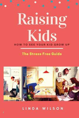 Raising Kids: How to See Your Kid Grow Up - The Stress Free Guide by Linda Wilson