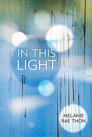 In This Light: New and Selected Stories by Melanie Rae Thon