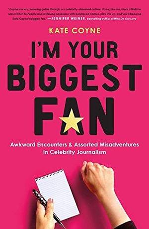 I'm Your Biggest Fan: Awkward Encounters & Assorted Misadventures in Celebrity Journalism by Kate Coyne, Kate Coyne