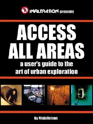 Access All Areas: A User's Guide to the Art of Urban Exploration by Ninjalicious