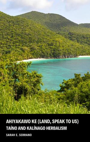 Ahiyakawo Ke (Land, Speak to Us): Taíno and Kalínago Herbalism by Sarah E. Serrano