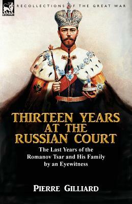 Thirteen Years at the Russian Court: the Last Years of the Romanov Tsar and His Family by an Eyewitness by Pierre Gilliard