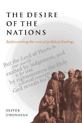 The Desire of the Nations: Rediscovering the Roots of Political Theology by Oliver O'Donovan