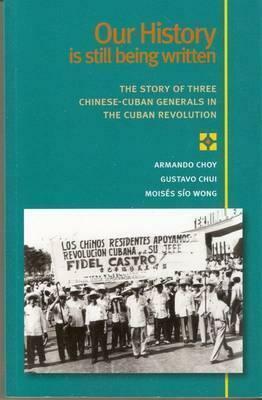 Our History is Still Being Written: The Story of Three Chinese-Cuban Generals in the Cuban Revolution by Gustavo Chui, Moisés Sío Wong, Martin Koppel, Armando Choy