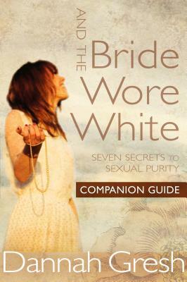 And the Bride Wore White Companion Guide: Seven Secrets to Sexual Purity by Dannah Gresh