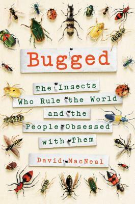 Bugged: The Insects Who Rule the World and the People Obsessed with Them by David MacNeal