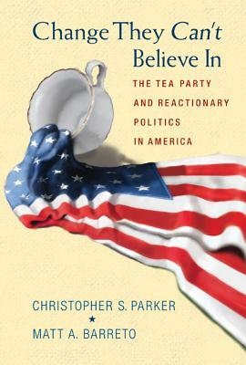 Change They Can't Believe in: The Tea Party and Reactionary Politics in America by Christopher S. Parker, Matt A. Barreto