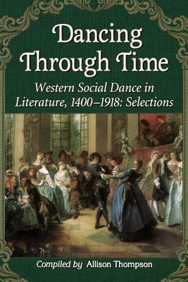Dancing Through Time: Western Social Dance In Literature, 1400 1918: Selections by Allison Thompson