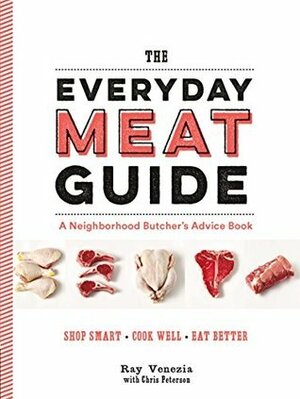 The Everyday Meat Guide: A Neighborhood Butcher's Advice Book (Meat Cookbook, Meat Eater Cookbook, Paleo Cookbook) by Chris Peterson, Ray Venezia