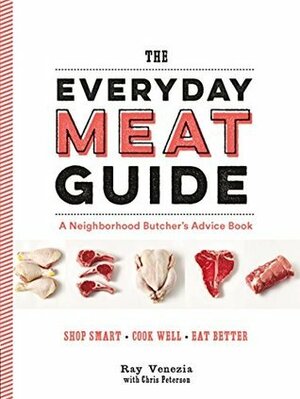 The Everyday Meat Guide: A Neighborhood Butcher's Advice Book (Meat Cookbook, Meat Eater Cookbook, Paleo Cookbook) by Ray Venezia, Chris Peterson