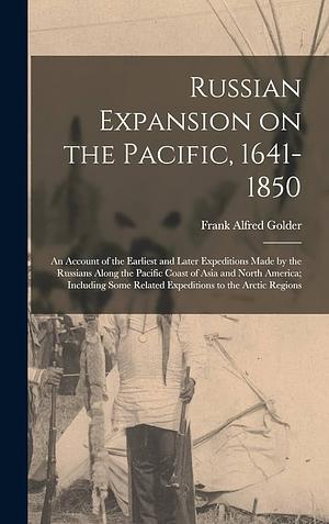 Russian Expansion on the Pacific, 1641-1850: An Account of the Earliest and Later Expeditions Made by the Russians Along the Pacific Coast of Asia and North America, Including Some Related Expeditions to the Arctic Regions by Frank Alfred Golder