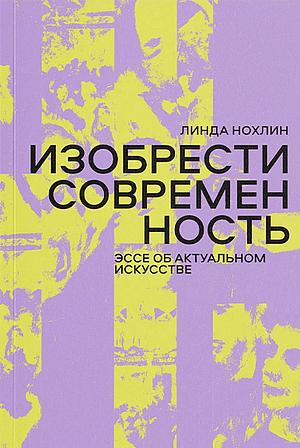 Изобрести современность. Эссе об актуальном искусстве by Linda Nochlin, Линда Нохлин