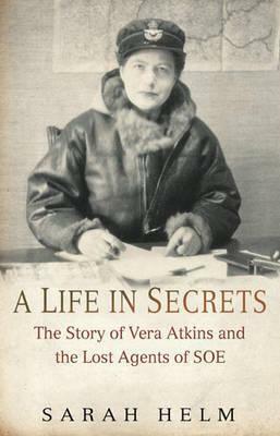 A Life in Secrets: The Story of Vera Atkins and the Lost Agents of SOE by Sarah Helm