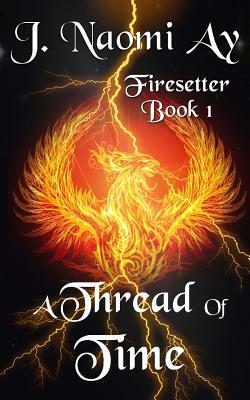 A Thread of Time: Firesetter, Book 1 by J. Naomi Ay