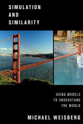 Simulation and Similarity: Using Models to Understand the World by Michael Weisberg