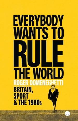 Everybody Wants to Rule the World: Britain, Sport and the 1980s by Roger Domeneghetti