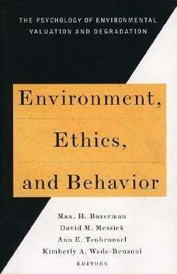 Environment, Ethics, & Behavior: The Psychology of Environmental Valuation and Degradation by Ann E. Tenbrunsel, David M. Messick, Max H. Bazerman, Kimberly A. Wade-Benzoni