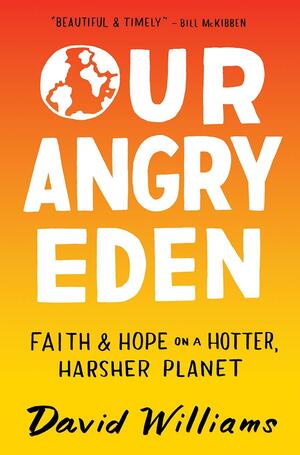 Our Angry Eden: Faith and Hope on a Hotter, Harsher Planet by David Williams