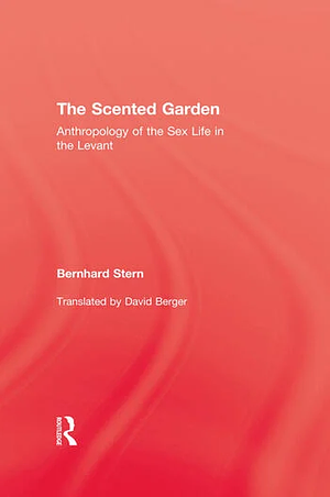 The Scented Garden: Anthropology of the Sex Life in the Levant by Bernhard Stern