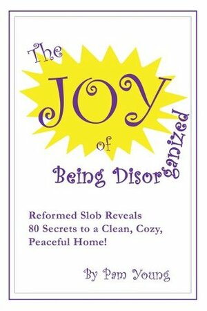 The Joy Of Being Disorganized by Pam Young