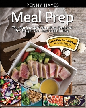 Meal Prep: The Absolute Best Meal Prep Cookbook For Weight Loss And Clean Eating - Quick, Easy, And Delicious Meal Prep Recipes by Penny Hayes