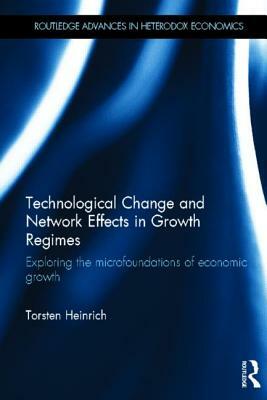 Technological Change and Network Effects in Growth Regimes: Exploring the Microfoundations of Economic Growth by Torsten Heinrich