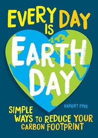 Every Day Is Earth Day: Simple Ways to Reduce Your Carbon Footprint by Harriet Dyer
